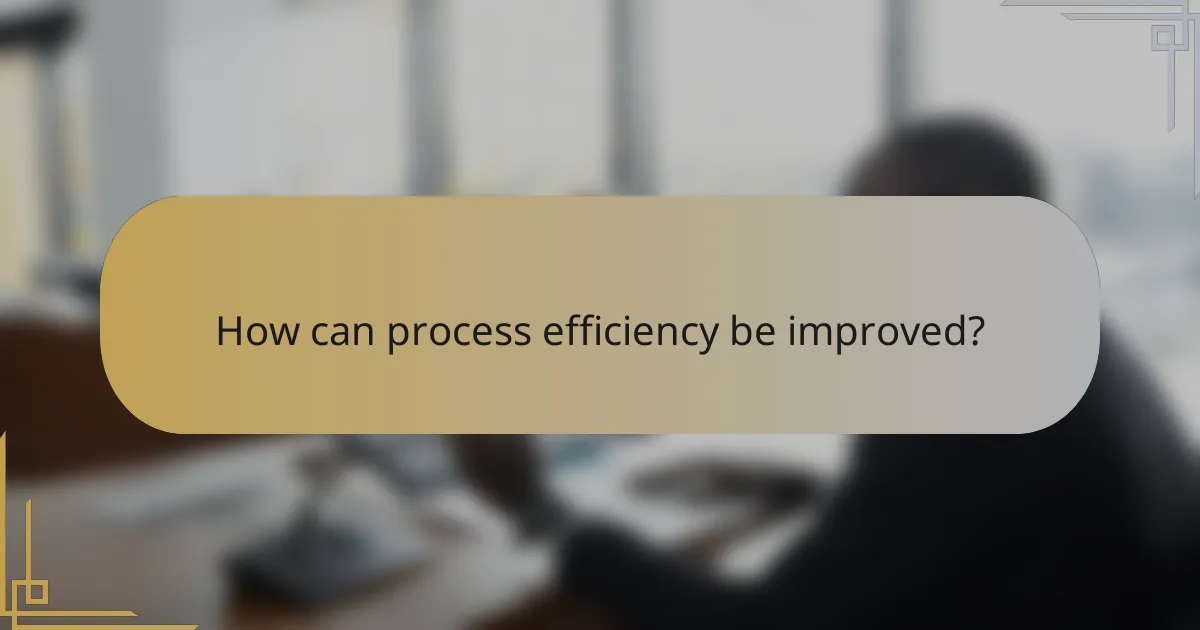 How can process efficiency be improved?