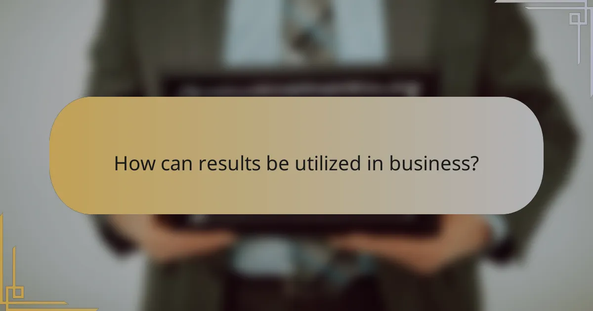 How can results be utilized in business?